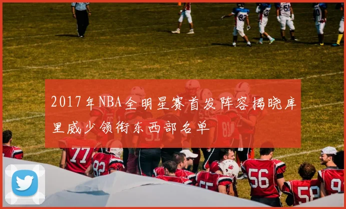 2017年NBA全明星赛首发阵容揭晓库里威少领衔东西部名单