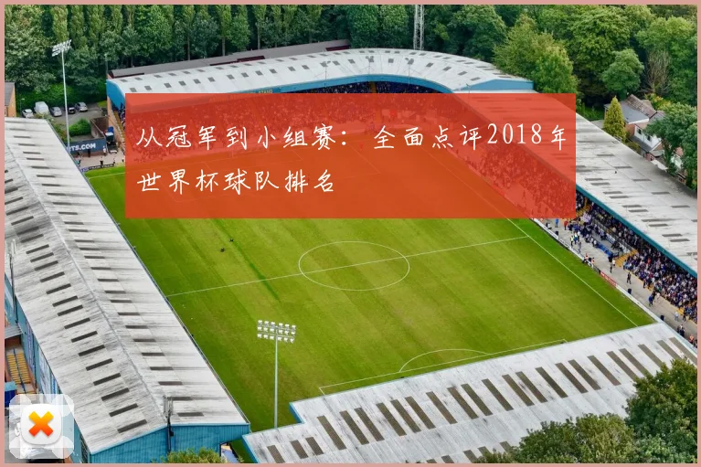 从冠军到小组赛：全面点评2018年世界杯球队排名