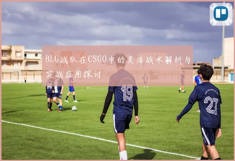 BLG战队在CSGO中的灵活战术解析与实战应用探讨