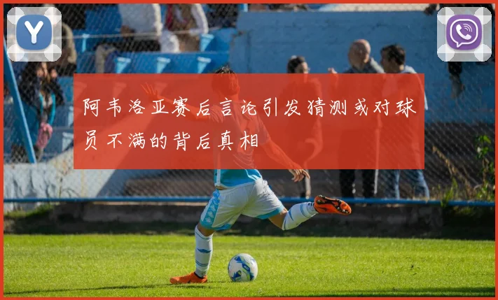 阿韦洛亚赛后言论引发猜测或对球员不满的背后真相