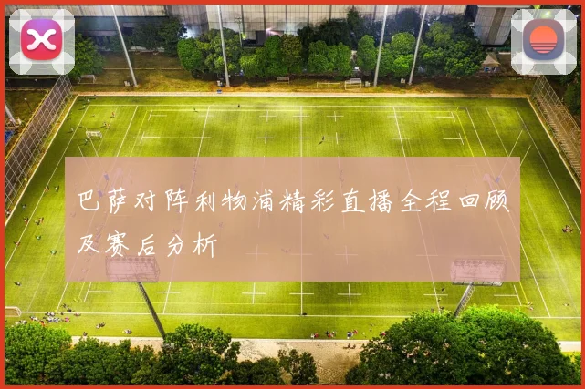 巴萨对阵利物浦精彩直播全程回顾及赛后分析