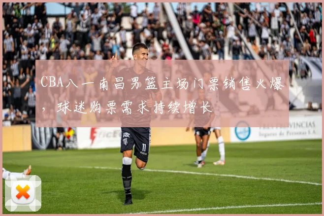 CBA八一南昌男篮主场门票销售火爆，球迷购票需求持续增长
