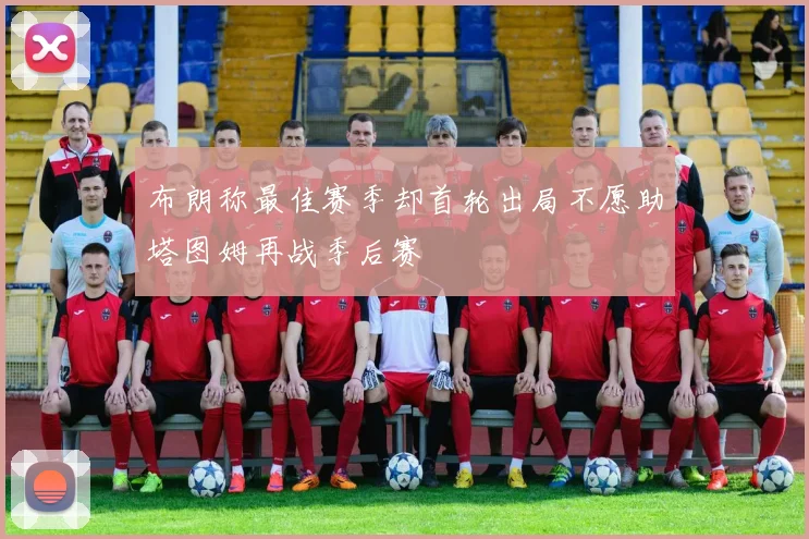 布朗称最佳赛季却首轮出局不愿助塔图姆再战季后赛