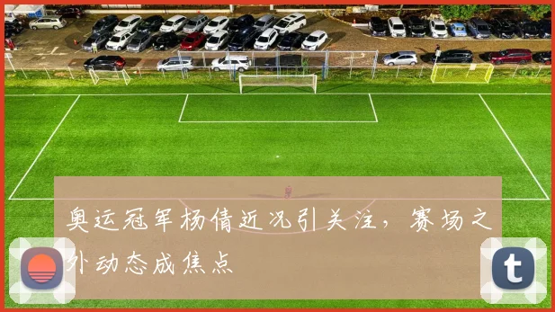 奥运冠军杨倩近况引关注，赛场之外动态成焦点